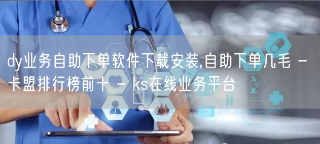 dy业务自助下单软件下载安装,自助下单几毛 - 卡盟排行榜前十 - ks在线业务