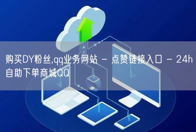 购买DY粉丝,qq业务网站 - 点赞链接入口 - 24h自助下单商城QQ