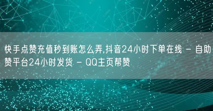 快手点赞充值秒到账怎么弄,抖音24小时下单在线 - 自助赞平台24小时发货 - 