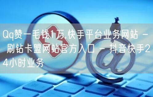 Qq赞一毛钱1万,快手平台业务网站 - 刷钻卡盟网站官方入口 - 抖音快手24小