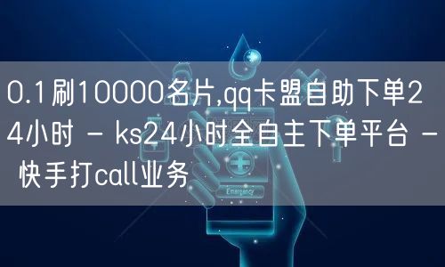 0.1刷10000名片,qq卡盟自助下单24小时 - ks24小时全自主下单平台