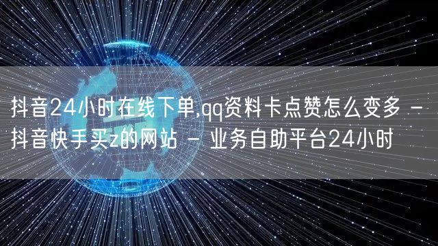 抖音24小时在线下单,qq资料卡点赞怎么变多 - 抖音快手买z的网站 - 业务自