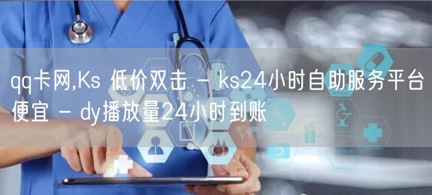 qq卡网,Ks 低价双击 - ks24小时自助服务平台便宜 - dy播放量24小