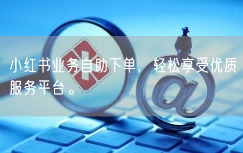 小红书业务自助下单，轻松享受优质服务平台。