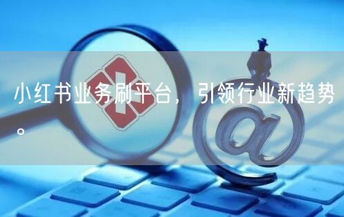 小红书业务刷平台，引领行业新趋势。