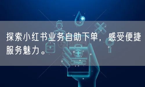 探索小红书业务自助下单，感受便捷服务魅力。