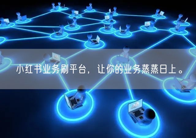 小红书业务刷平台，让你的业务蒸蒸日上。