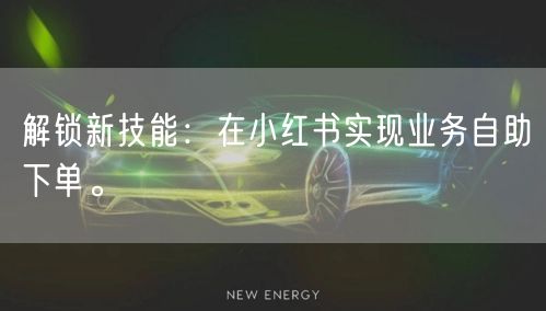 解锁新技能：在小红书实现业务自助下单。