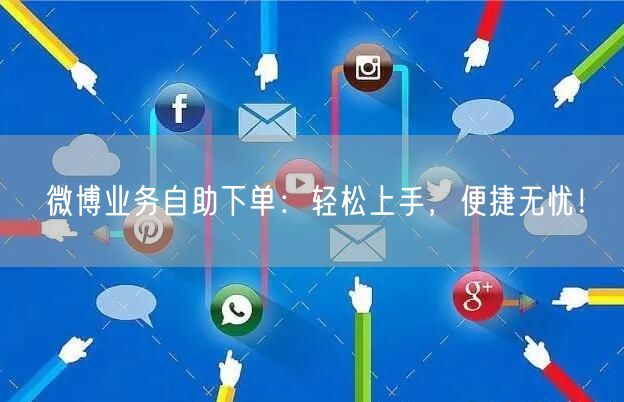 微博业务自助下单：轻松上手，便捷无忧！