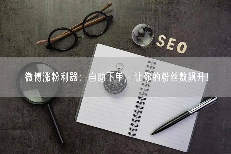 微博涨粉利器：自助下单，让你的粉丝数飙升！