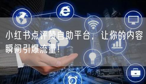 小红书点评赞自助平台，让你的内容瞬间引爆流量！