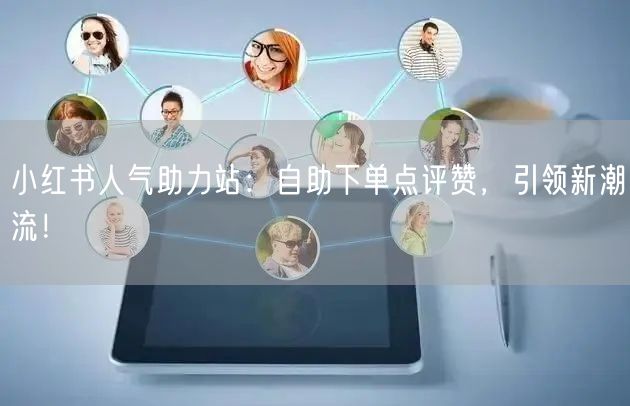 小红书人气助力站：自助下单点评赞，引领新潮流！