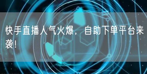 快手直播人气火爆，自助下单平台来袭！