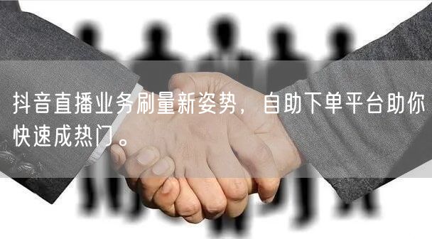 抖音直播业务刷量新姿势，自助下单平台助你快速成热门。