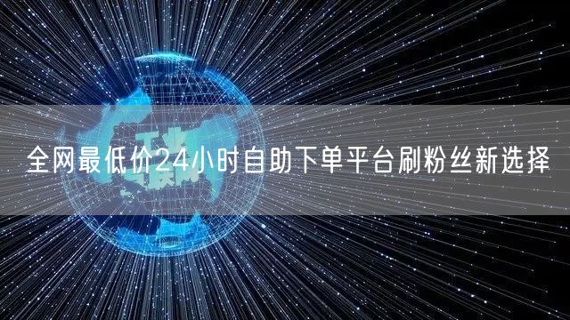 全网最低价24小时自助下单平台刷粉丝新选择
