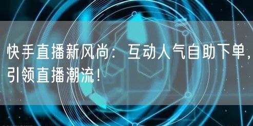 快手直播新风尚：互动人气自助下单，引领直播潮流！