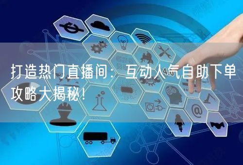 打造热门直播间：互动人气自助下单攻略大揭秘！