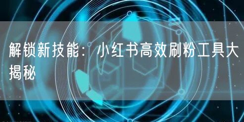 解锁新技能：小红书高效刷粉工具大揭秘