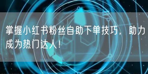 掌握小红书粉丝自助下单技巧，助力成为热门达人！