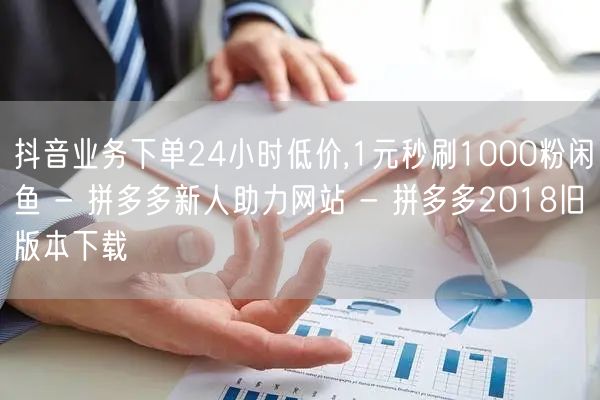 抖音业务下单24小时低价,1元秒刷1000粉闲鱼 - 拼多多新人助力网站 - 拼