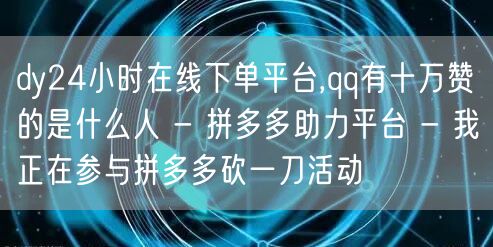 dy24小时在线下单平台,qq有十万赞的是什么人 - 拼多多助力平台 - 我正在