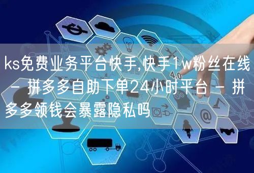 ks免费业务平台快手,快手1w粉丝在线 - 拼多多自助下单24小时平台 - 拼多