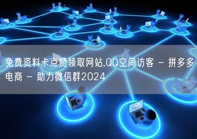 免费资料卡点赞领取网站,QQ空间访客 - 拼多多电商 - 助力微信群2024