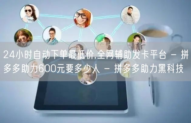 24小时自动下单最低价,全网辅助发卡平台 - 拼多多助力600元要多少人 - 拼