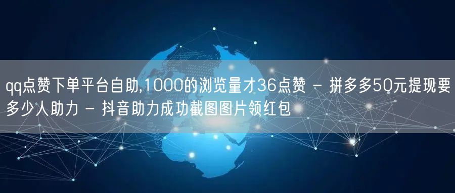 qq点赞下单平台自助,1000的浏览量才36点赞 - 拼多多50元提现要多少人助