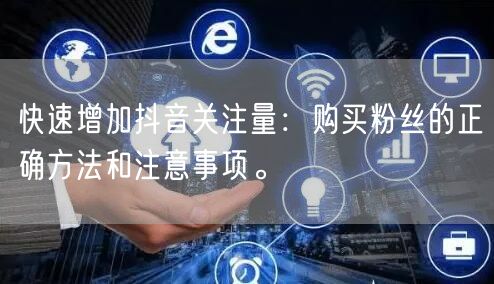 快速增加抖音关注量：购买粉丝的正确方法和注意事项。