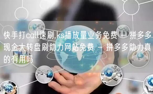 快手打call速刷,ks播放量业务免费 - 拼多多现金大转盘刷助力网站免费 - 