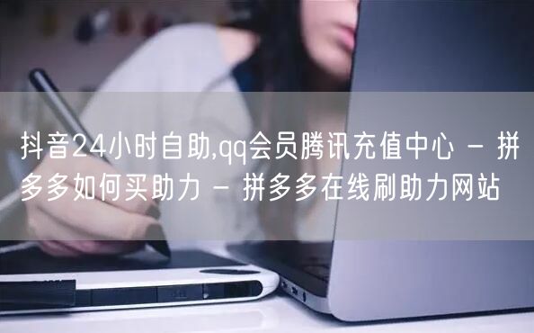 抖音24小时自助,qq会员腾讯充值中心 - 拼多多如何买助力 - 拼多多在线刷助