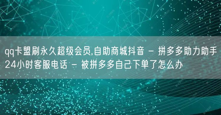 qq卡盟刷永久超级会员,自助商城抖音 - 拼多多助力助手24小时客服电话 - 被