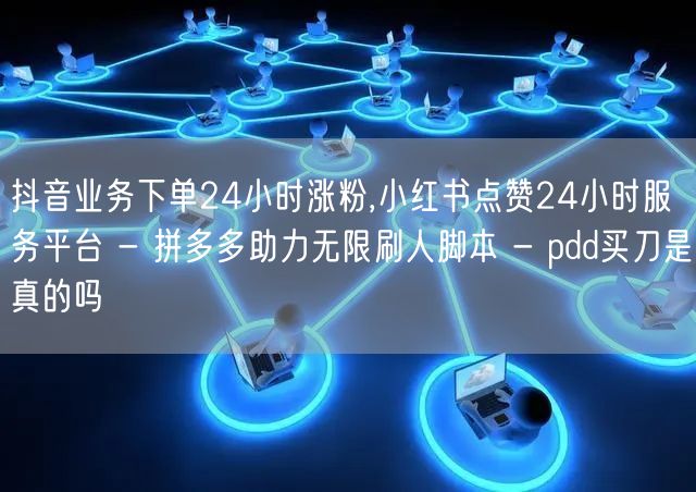 抖音业务下单24小时涨粉,小红书点赞24小时服务平台 - 拼多多助力无限刷人脚本