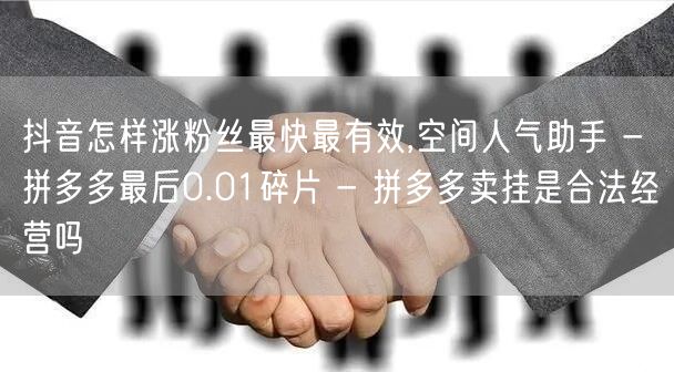 抖音怎样涨粉丝最快最有效,空间人气助手 - 拼多多最后0.01碎片 - 拼多多卖
