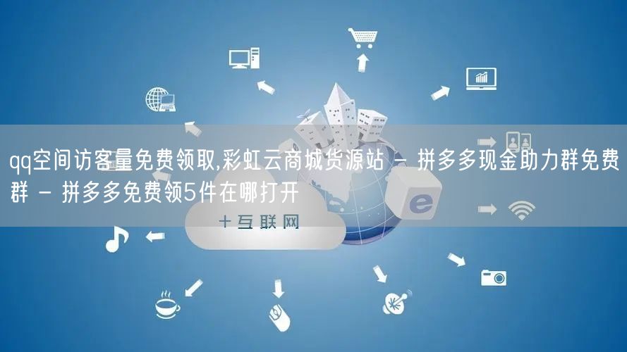 qq空间访客量免费领取,彩虹云商城货源站 - 拼多多现金助力群免费群 - 拼多多