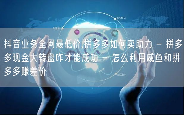 抖音业务全网最低价,拼多多如何卖助力 - 拼多多现金大转盘咋才能成功 - 怎么利