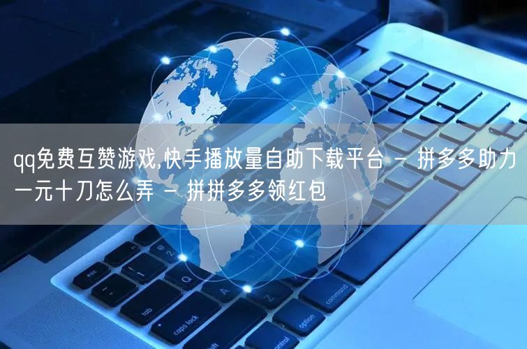qq免费互赞游戏,快手播放量自助下载平台 - 拼多多助力一元十刀怎么弄 - 拼拼