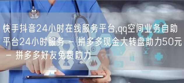 快手抖音24小时在线服务平台,qq空间业务自助平台24小时服务 - 拼多多现金大