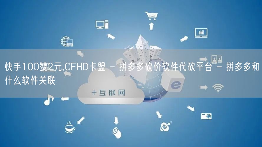 快手100赞2元,CFHD卡盟 - 拼多多砍价软件代砍平台 - 拼多多和什么软件