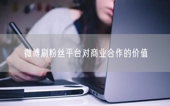 微博刷粉丝平台对商业合作的价值