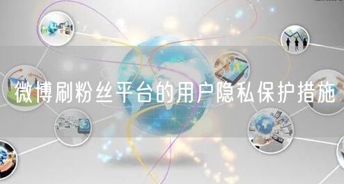微博刷粉丝平台的用户隐私保护措施