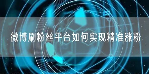 微博刷粉丝平台如何实现精准涨粉