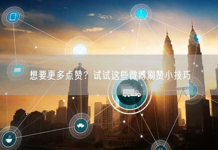 想要更多点赞？试试这些微博刷赞小技巧