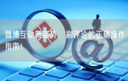 微博互动新姿势：刷评论的正确操作指南！