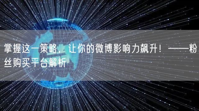 掌握这一策略，让你的微博影响力飙升！——粉丝购买平台解析
