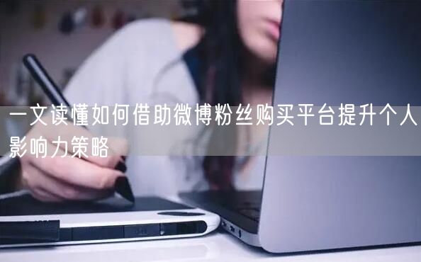 一文读懂如何借助微博粉丝购买平台提升个人影响力策略