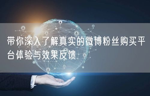 带你深入了解真实的微博粉丝购买平台体验与效果反馈