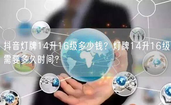 抖音灯牌14升16级多少钱？灯牌14升16级需要多久时间？