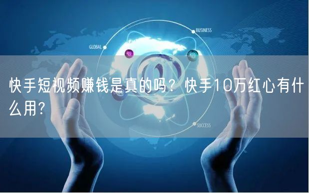 快手短视频赚钱是真的吗？快手10万红心有什么用？